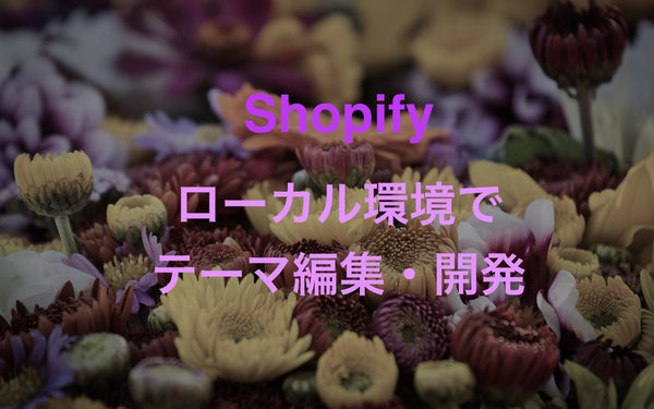 Shopifyテーマをローカル環境で編集する方法(開発者向け)