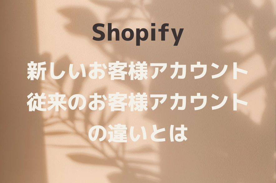 Shopifyの「新しいお客様アカウント」と「従来のお客様アカウント」の違いとは？