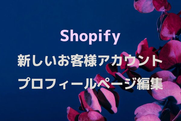 Shopify 「新しいお客様アカウント」のプロフィールページをカスタマイズする方法